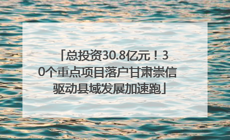 总投资30.8亿元！30个重点项目落户甘肃崇信 驱动县域发展加速跑