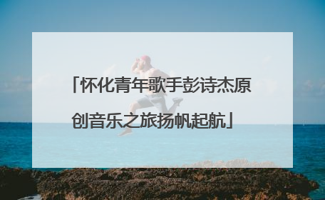 怀化青年歌手彭诗杰原创音乐之旅扬帆起航