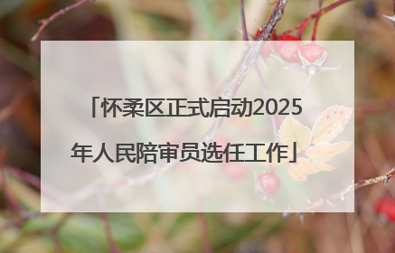 怀柔区正式启动2025年人民陪审员选任工作