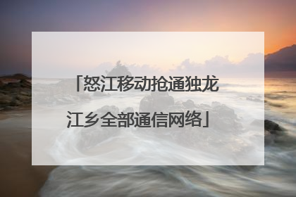 怒江移动抢通独龙江乡全部通信网络