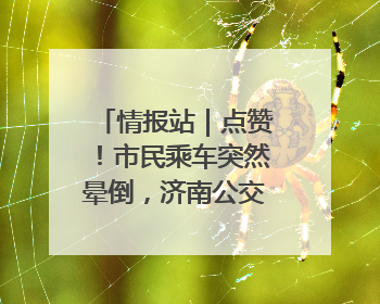 情报站｜点赞！市民乘车突然晕倒，济南公交驾驶员和乘客热心相助