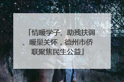 情暖学子、助残扶弱、暖巢关怀，德州市侨联聚焦民生公益