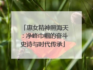 惠女精神照海天：净峰巾帼的奋斗史诗与时代传承