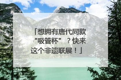 想拥有唐代同款“吸管杯”？快来这个非遗联展！