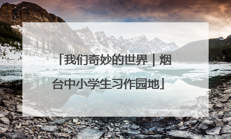 我们奇妙的世界｜烟台中小学生习作园地