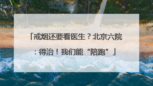 戒烟还要看医生？北京六院：得治！我们能“陪跑”