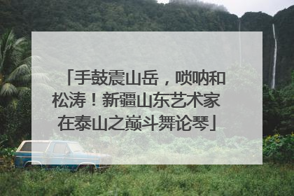 手鼓震山岳，唢呐和松涛！新疆山东艺术家在泰山之巅斗舞论琴