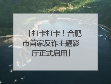 打卡打卡！合肥市首家反诈主题影厅正式启用