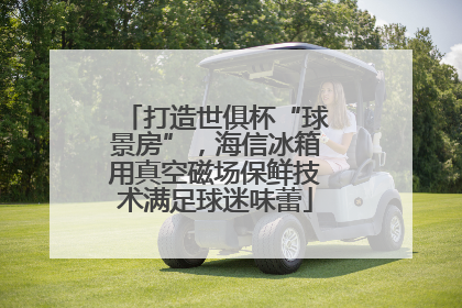 打造世俱杯“球景房”，海信冰箱用真空磁场保鲜技术满足球迷味蕾