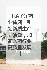扬子江药业集团：引领新质生产力浪潮，加速医药行业高质量发展