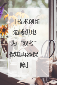 技术创新 淄博供电为“双考”保电再添保障