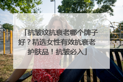 抗皱纹抗衰老哪个牌子好？精选女性有效抗衰老护肤品！抗皱必入
