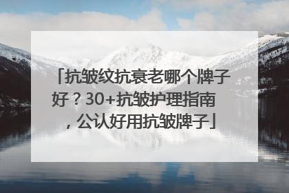 抗皱纹抗衰老哪个牌子好？30+抗皱护理指南，公认好用抗皱牌子