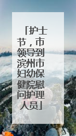 护士节，市领导到滨州市妇幼保健院慰问护理人员