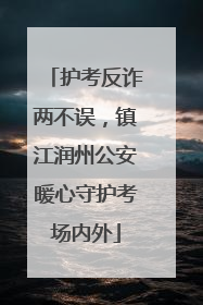 护考反诈两不误，镇江润州公安暖心守护考场内外