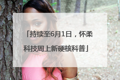 持续至6月1日，怀柔科技周上新硬核科普
