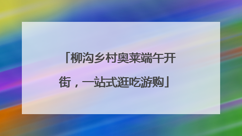 柳沟乡村奥莱端午开街，一站式逛吃游购