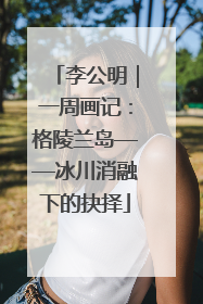 李公明｜一周画记：格陵兰岛——冰川消融下的抉择