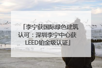 李宁获国际绿色建筑认可：深圳李宁中心获LEED铂金级认证