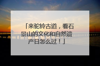 来驼铃古道，看石景山的文化和自然遗产日怎么过！