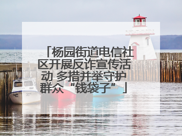 杨园街道电信社区开展反诈宣传活动 多措并举守护群众“钱袋子”