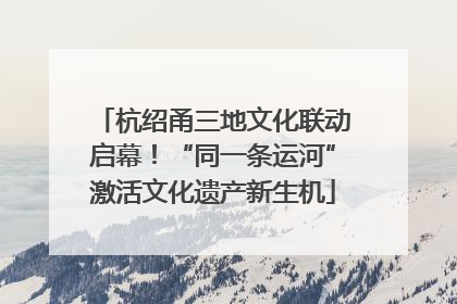 杭绍甬三地文化联动启幕！“同一条运河”激活文化遗产新生机