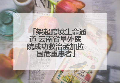 架起跨境生命通道 云南省阜外医院成功救治孟加拉国危重患者