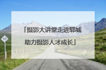 摄影大讲堂走进郓城 助力摄影人才成长