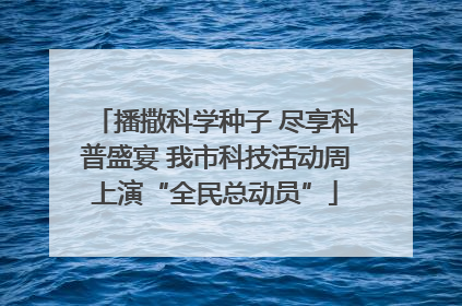 播撒科学种子 尽享科普盛宴 我市科技活动周上演“全民总动员”