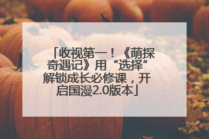 收视第一！《萌探奇遇记》用“选择”解锁成长必修课，开启国漫2.0版本