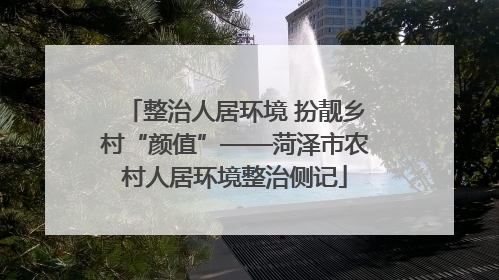 整治人居环境 扮靓乡村“颜值”——菏泽市农村人居环境整治侧记