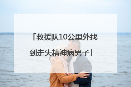 救援队10公里外找到走失精神病男子