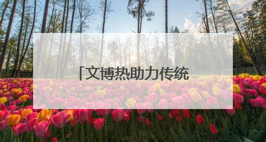 文博热助力传统文化绽放光彩