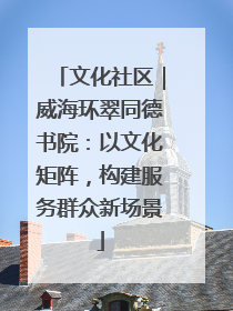 文化社区｜威海环翠同德书院：以文化矩阵，构建服务群众新场景