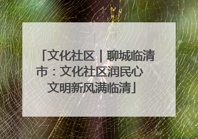 文化社区｜聊城临清市：文化社区润民心 文明新风满临清