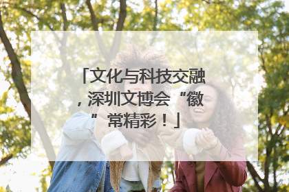 文化与科技交融，深圳文博会“徽”常精彩！