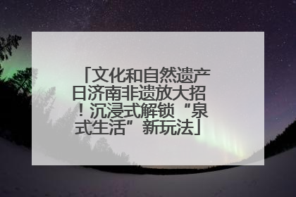文化和自然遗产日济南非遗放大招！沉浸式解锁“泉式生活”新玩法