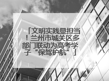文明实践显担当！兰州市城关区多部门联动为高考学子“保驾护航”