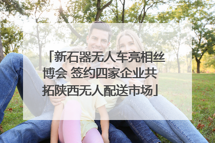 新石器无人车亮相丝博会 签约四家企业共拓陕西无人配送市场