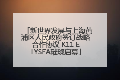 新世界发展与上海黄浦区人民政府签订战略合作协议 K11 ELYSEA璀璨启幕