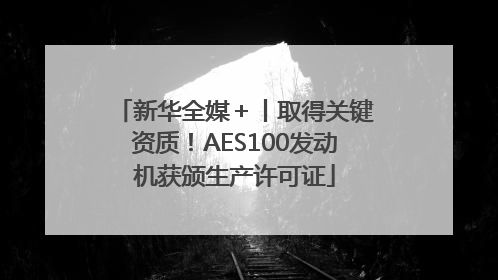 新华全媒＋丨取得关键资质！AES100发动机获颁生产许可证
