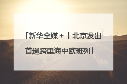 新华全媒＋丨北京发出首趟跨里海中欧班列