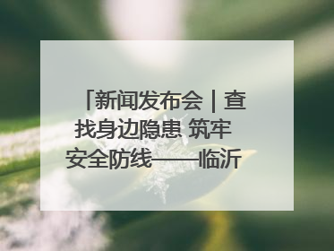 新闻发布会｜查找身边隐患 筑牢安全防线——临沂部署开展第24个安全生产月活动