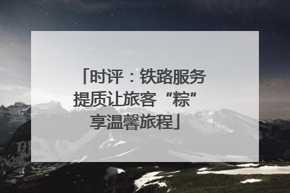 时评：铁路服务提质让旅客“粽”享温馨旅程