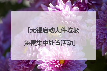 无锡启动大件垃圾免费集中处置活动