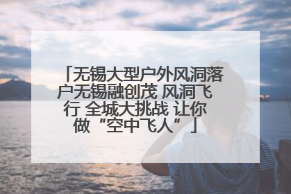 无锡大型户外风洞落户无锡融创茂 风洞飞行 全城大挑战 让你做“空中飞人”