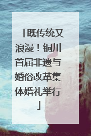 既传统又浪漫！铜川首届非遗与婚俗改革集体婚礼举行