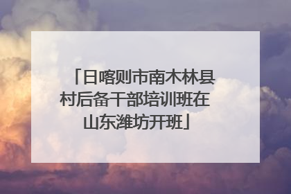 日喀则市南木林县村后备干部培训班在山东潍坊开班