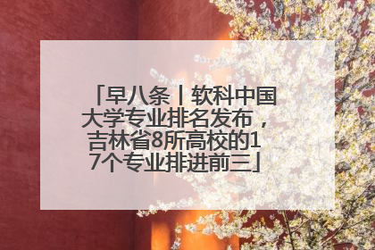 早八条丨软科中国大学专业排名发布，吉林省8所高校的17个专业排进前三