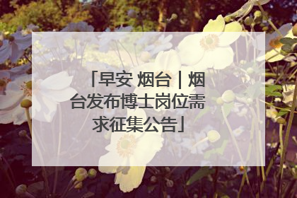 早安 烟台｜烟台发布博士岗位需求征集公告